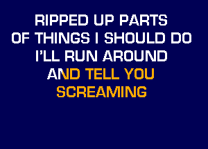 RIPPED UP PARTS
OF THINGS I SHOULD DO
I'LL RUN AROUND
AND TELL YOU
SCREAMING