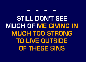 STILL DON'T SEE
MUCH OF ME GIVING IN
MUCH T00 STRONG
TO LIVE OUTSIDE
OF THESE SINS