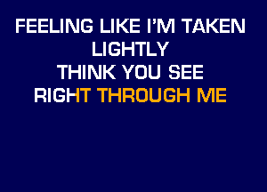 FEELING LIKE I'M TAKEN
LIGHTLY
THINK YOU SEE
RIGHT THROUGH ME