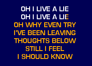 OH I LIVE A LIE
OH I LIVE A LIE
0H WHY EVEN TRY
I'VE BEEN LEAVING
THOUGHTS BELOW
STILL I FEEL
I SHOULD KNOW