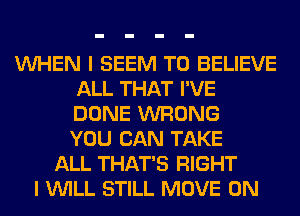 VUHEN I SEEM TO BELIEVE
ALL THAT I'VE
DONE WRONG
YOU CAN TAKE

ALL THAT'S RIGHT
I VUILL STILL MOVE 0N