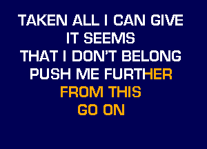 TAKEN ALL I CAN GIVE
IT SEEMS
THAT I DON'T BELONG
PUSH ME FURTHER
FROM THIS
GO ON