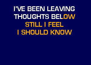 I'VE BEEN LEAVING
THOUGHTS BELOW
STILL I FEEL
I SHOULD KNOW