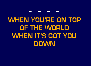 1WHEN YOU'RE ON TOP
OF THE WORLD

WHEN IT'S GOT YOU
DOWN