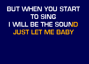 BUT WHEN YOU START
TO SING
I WILL BE THE SOUND
JUST LET ME BABY