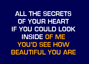 ALL THE SECRETS
OF YOUR HEART
IF YOU COULD LOOK
INSIDE OF ME
YOU'D SEE HOW
BEAUTIFUL YOU ARE