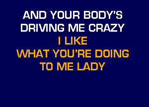 AND YOUR BODY'S
DRIVING ME CRAZY
I LIKE
WHAT YOU'RE DOING
TO ME LADY