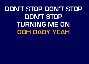 DON'T STOP DON'T STOP
DON'T STOP
TURNING ME ON
00H BABY YEAH