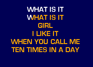 WHAT IS IT
WHAT IS IT
GIRL

I LIKE IT
WHEN YOU CALL ME
TEN TIMES IN A DAY