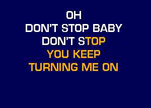 0H
DON'T STOP BABY
DON'T STOP
YOU KEEP

TURNING ME ON