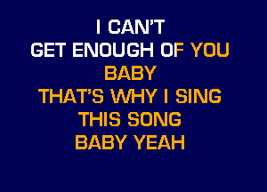 I CAN'T
GET ENOUGH OF YOU
BABY

THAT'S WHY I SING
THIS SONG
BABY YEAH