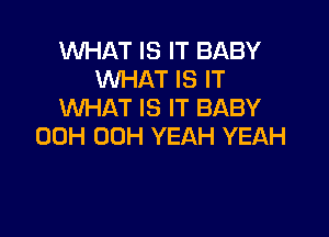 WHAT IS IT BABY
WHAT IS IT
WHAT IS IT BABY

00H 00H YEAH YEAH