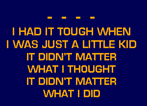 I HAD IT TOUGH WHEN
I WAS JUST A LITTLE KID
IT DIDN'T MA'ITER
VUHAT I THOUGHT
IT DIDN'T MA'ITER
VUHAT I DID