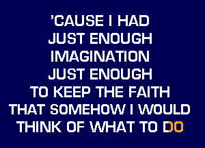 'CAUSE I HAD
JUST ENOUGH
IMAGINATION
JUST ENOUGH

TO KEEP THE FAITH
THAT SOMEHOW I WOULD

THINK OF WHAT TO DO