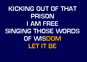 KICKING OUT OF THAT
PRISON
I AM FREE
SINGING THOSE WORDS
0F WISDOM
LET IT BE
