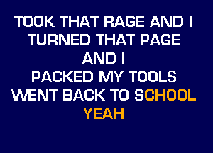 TOOK THAT RAGE AND I
TURNED THAT PAGE
AND I
PACKED MY TOOLS
WENT BACK TO SCHOOL
YEAH