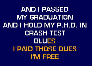 AND I PASSED
MY GRADUATION
AND I HOLD MY P.H.D. IN
CRASH TEST
BLUES
I PAID THOSE DUES
I'M FREE