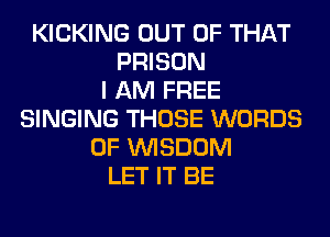 KICKING OUT OF THAT
PRISON
I AM FREE
SINGING THOSE WORDS
0F WISDOM
LET IT BE