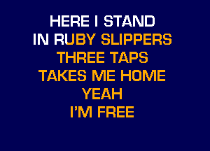 HERE I STAND
IN RUBY SLIPPERS
THREE TAPS
TAKES ME HOME
YEAH
I'M FREE

g