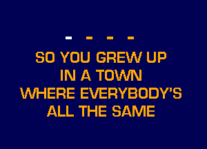 SO YOU GREW UP
IN A TOWN
WHERE EVERYBODY'S
ALL THE SAME