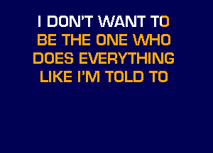 I DON'T WANT TO

BE THE ONE WHO
DOES EVERYTHING
LIKE I'M TOLD T0