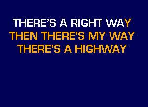 THERE'S A RIGHT WAY
THEN THERE'S MY WAY
THERE'S A HIGHWAY