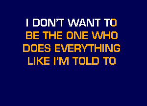 I DON'T WANT TO

BE THE ONE WHO
DOES EVERYTHING
LIKE I'M TOLD T0