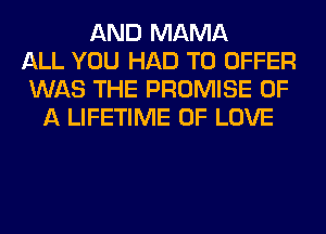 AND MAMA
ALL YOU HAD TO OFFER
WAS THE PROMISE OF
A LIFETIME OF LOVE