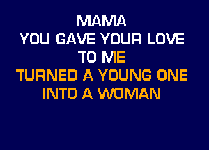 MAMA
YOU GAVE YOUR LOVE
TO ME
TURNED A YOUNG ONE
INTO A WOMAN