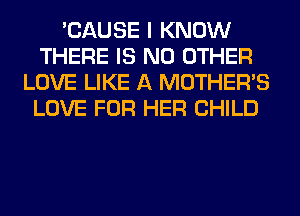 'CAUSE I KNOW
THERE IS NO OTHER
LOVE LIKE A MOTHER'S
LOVE FOR HER CHILD