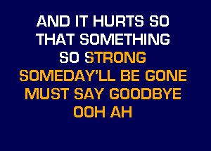 AND IT HURTS SO
THAT SOMETHING
SO STRONG
SOMEDAY'LL BE GONE
MUST SAY GOODBYE
00H AH