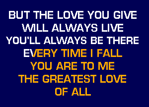 BUT THE LOVE YOU GIVE

WILL ALWAYS LIVE
YOU'LL ALWAYS BE THERE

EVERY TIME I FALL
YOU ARE TO ME
THE GREATEST LOVE
OF ALL
