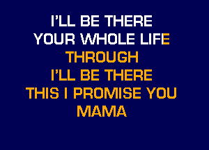 I'LL BE THERE
YOUR WHOLE LIFE
THROUGH
I'LL BE THERE
THIS I PROMISE YOU
MAMA