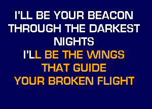 I'LL BE YOUR BEACON
THROUGH THE DARKEST
NIGHTS
I'LL BE THE WINGS
THAT GUIDE
YOUR BROKEN FLIGHT