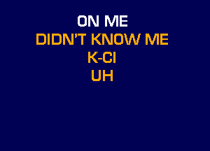 ON ME
DIDN'T KNOW ME
K-CI

UH
