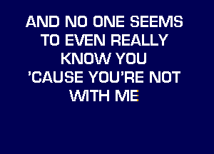 AND NO ONE SEEMS
T0 EVEN REALLY
KNOW YOU
'CAUSE YOUPE NUT
WTH ME