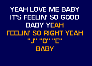 YEAH LOVE ME BABY
ITS FEELIM SO GOOD
BABY YEAH
FEELIM SO RIGHT YEAH
J 0 E

BABY