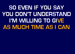 SO EVEN IF YOU SAY
YOU DON'T UNDERSTAND
I'M WILLING TO GIVE
AS MUCH TIME AS I CAN