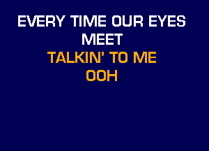 EVERY TIME OUR EYES
MEET
TALKIN' TO ME

00H