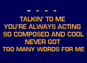 TALKIN' TO ME
YOU'RE ALWAYS ACTING
SO COMPOSED AND COOL

NEVER GOT
TOO MANY WORDS FOR ME