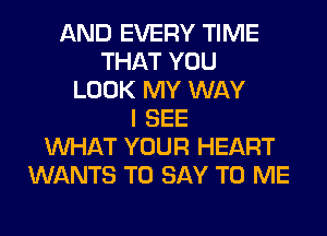 AND EVERY TIME
THAT YOU
LOOK MY WAY
I SEE
WHAT YOUR HEART
WANTS TO SAY TO ME