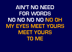 AIN'T NO NEED
FOR WORDS
N0 N0 N0 N0 ND OH
MY EYES MEET YOURS
MEET YOURS
TO ME