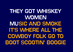 THEY GOT VVHISKEY
WOMEN
MUSIC AND SMOKE
ITS WHERE ALL THE
COWBOY FOLK GO TO
BOOT SCOOTIN' BOOGIE