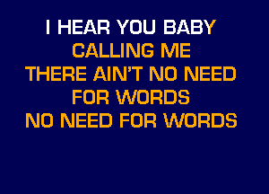 I HEAR YOU BABY
CALLING ME
THERE AIN'T NO NEED
FOR WORDS
NO NEED FOR WORDS