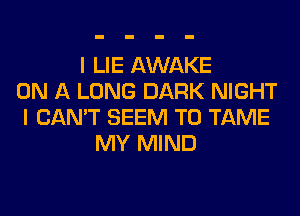 I LIE AWAKE
ON A LONG DARK NIGHT
I CAN'T SEEM TO TAME
MY MIND