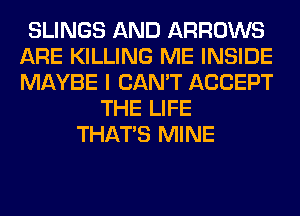 SLINGS AND ARROWS
ARE KILLING ME INSIDE
MAYBE I CAN'T ACCEPT

THE LIFE
THAT'S MINE