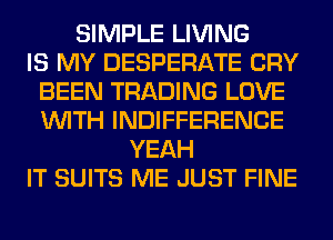 SIMPLE LIVING
IS MY DESPERATE CRY
BEEN TRADING LOVE
WITH INDIFFERENCE
YEAH
IT SUITS ME JUST FINE