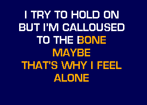 I TRY TO HOLD 0N
BUT PM CALLOUSED
TO THE BONE
MAYBE
THAT'S WHY I FEEL
ALONE