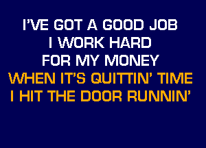 I'VE GOT A GOOD JOB
I WORK HARD
FOR MY MONEY
WHEN ITS GUITI'IN' TIME
I HIT THE DOOR RUNNIN'