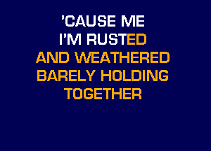 'CAUSE ME
I'M RUSTED
AND VVEATHERED
BARELY HOLDING
TOGETHER

g